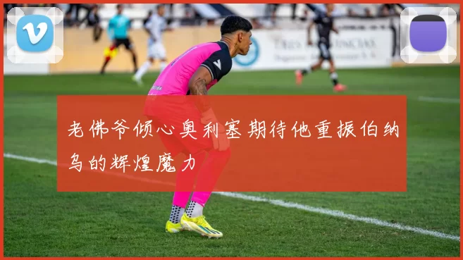 老佛爷倾心奥利塞期待他重振伯纳乌的辉煌魔力
