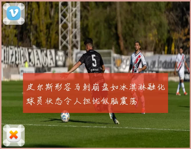皮尔斯形容马刺崩盘如冰淇淋融化球员状态令人担忧似脑震荡
