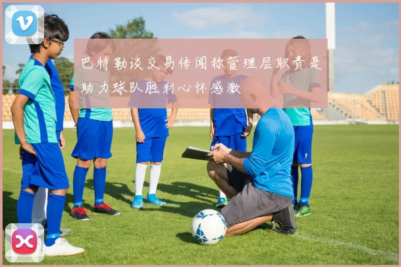 巴特勒谈交易传闻称管理层职责是助力球队胜利心怀感激