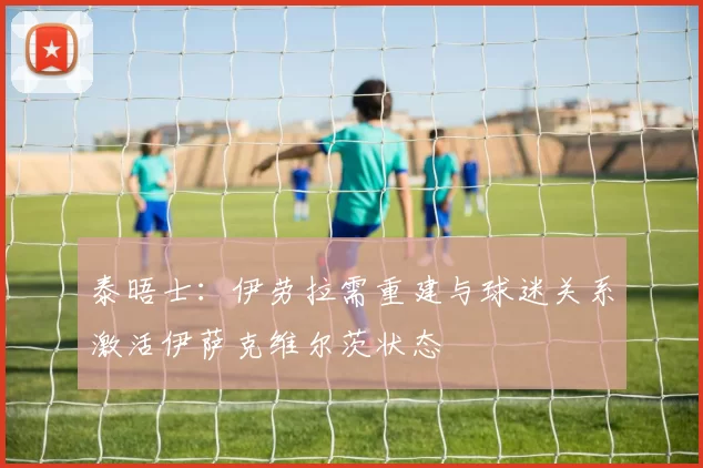泰晤士：伊劳拉需重建与球迷关系激活伊萨克维尔茨状态
