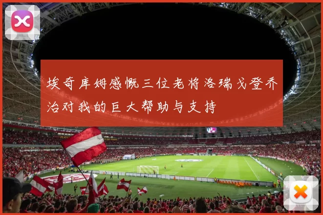 埃奇库姆感慨三位老将洛瑞戈登乔治对我的巨大帮助与支持
