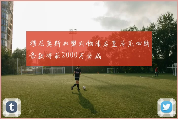 穆尼奥斯加盟利物浦后皇马无回购条款将获2000万分成