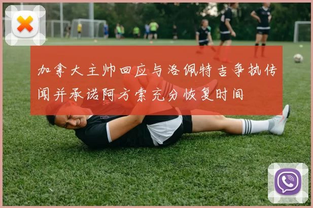 加拿大主帅回应与洛佩特吉争执传闻并承诺阿方索充分恢复时间